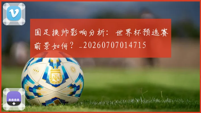 国足换帅影响分析：世界杯预选赛前景如何？_20260707014715