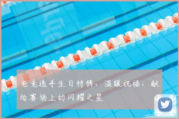 电竞选手生日特辑，温暖祝福，献给赛场上的闪耀之星