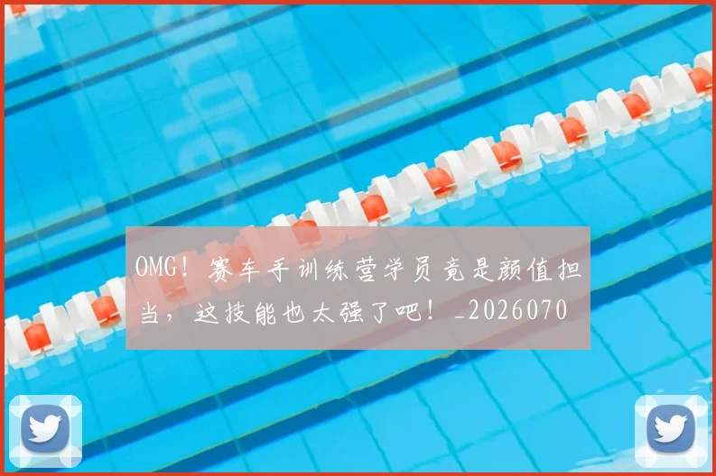 OMG!赛车手训练营学员竟是颜值担当,这技能也太强了吧!_20260702170313