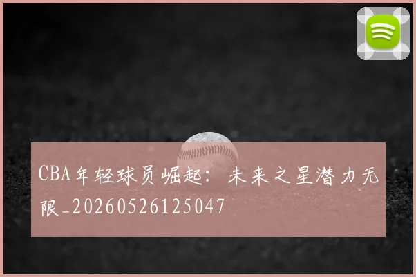 CBA年轻球员崛起:未来之星潜力无限_20260526125047