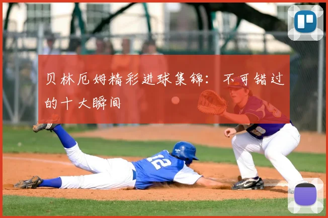 贝林厄姆精彩进球集锦：不可错过的十大瞬间