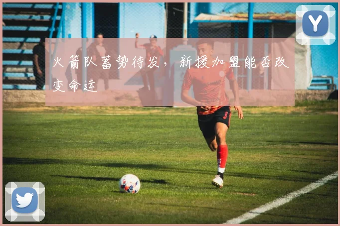 火箭队蓄势待发，新援加盟能否改变命运