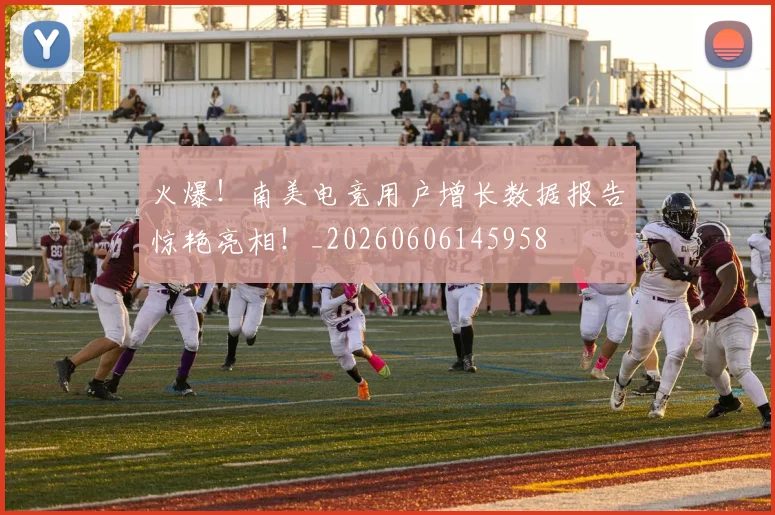 火爆!南美电竞用户增长数据报告惊艳亮相!_20260606145958