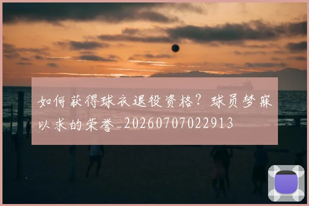 如何获得球衣退役资格?球员梦寐以求的荣誉_20260707022913