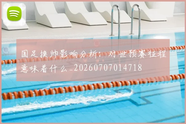 国足换帅影响分析:对世预赛征程意味着什么_20260707014718