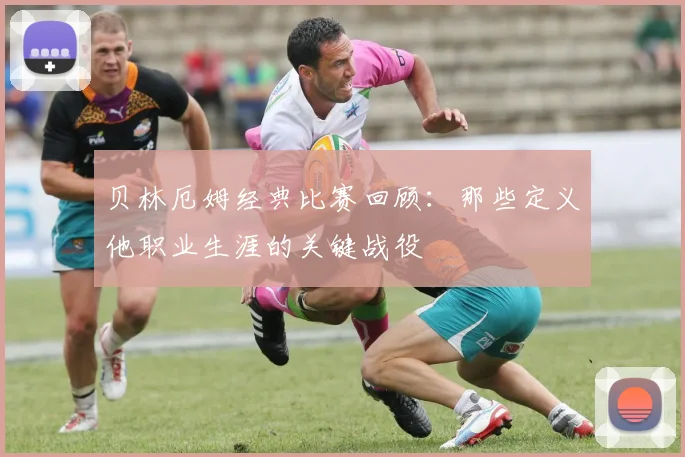 贝林厄姆经典比赛回顾:那些定义他职业生涯的关键战役
