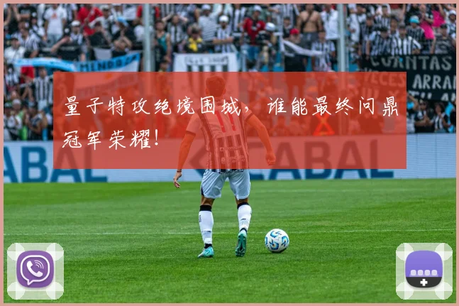 量子特攻绝境围城,谁能最终问鼎冠军荣耀!