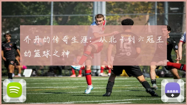 乔丹的传奇生涯：从北卡到六冠王的篮球之神