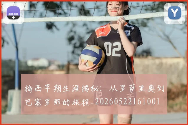 梅西早期生涯揭秘:从罗萨里奥到巴塞罗那的旅程_20260522161001