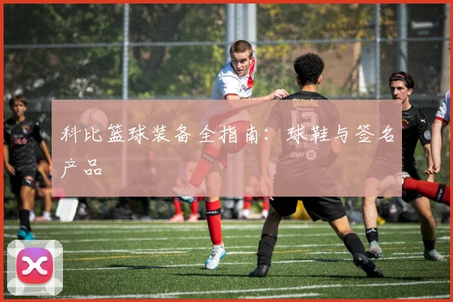 科比篮球装备全指南:球鞋与签名产品
