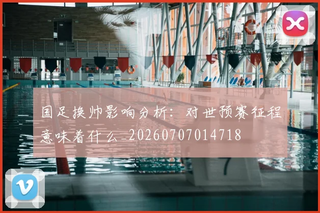 国足换帅影响分析:对世预赛征程意味着什么_20260707014718