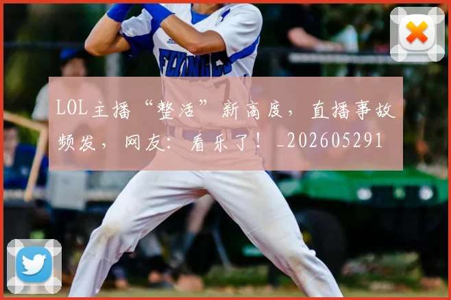 LOL主播“整活”新高度，直播事故频发，网友：看乐了！_20260529145925_20260702044044