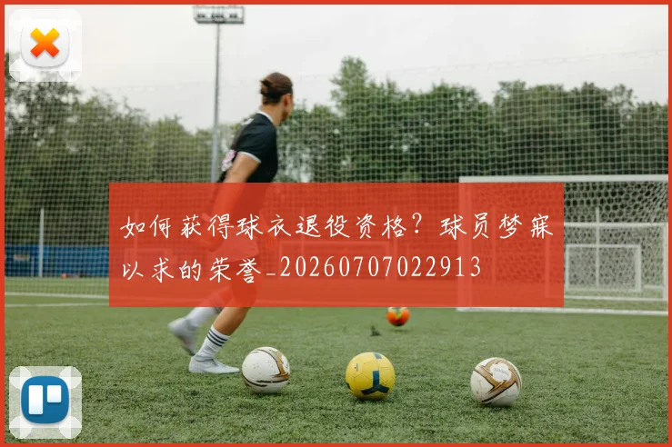 如何获得球衣退役资格？球员梦寐以求的荣誉_20260707022913