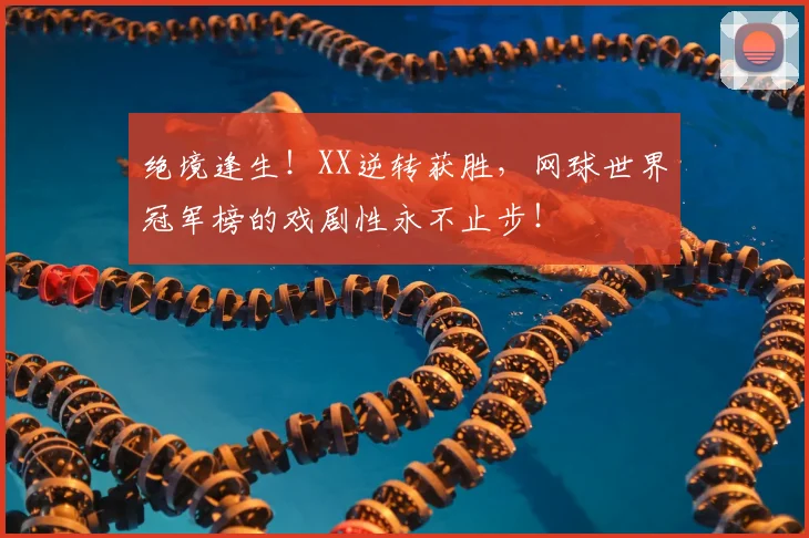 绝境逢生!XX逆转获胜,网球世界冠军榜的戏剧性永不止步!