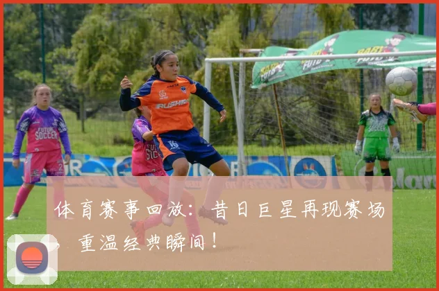 体育赛事回放:昔日巨星再现赛场,重温经典瞬间!