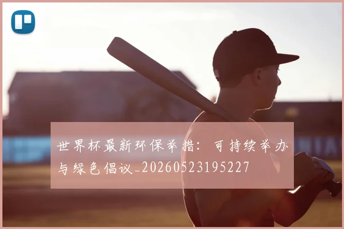 世界杯最新环保举措：可持续举办与绿色倡议_20260523195227