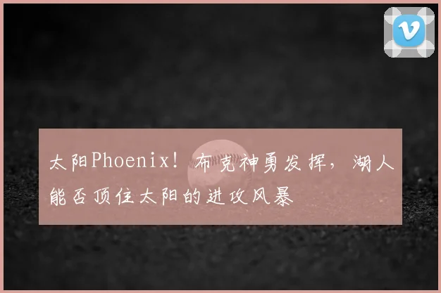太阳Phoenix!布克神勇发挥,湖人能否顶住太阳的进攻风暴