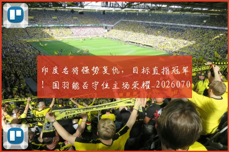 印度名将强势复仇,目标直指冠军!国羽能否守住主场荣耀_20260704174643