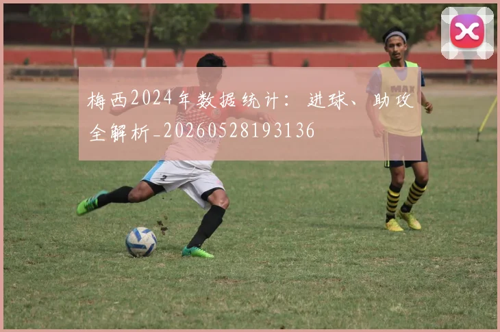 梅西2024年数据统计:进球、助攻全解析_20260528193136