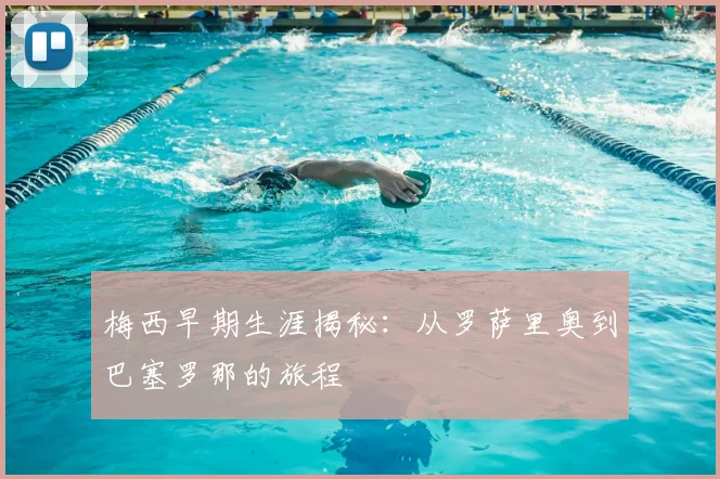 梅西早期生涯揭秘：从罗萨里奥到巴塞罗那的旅程