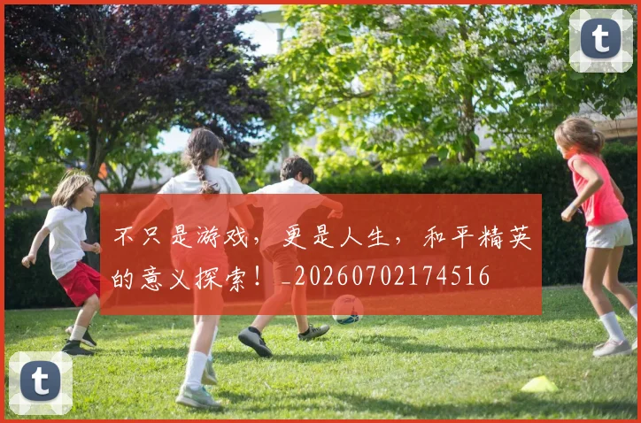 不只是游戏，更是人生，和平精英的意义探索！_20260702174516