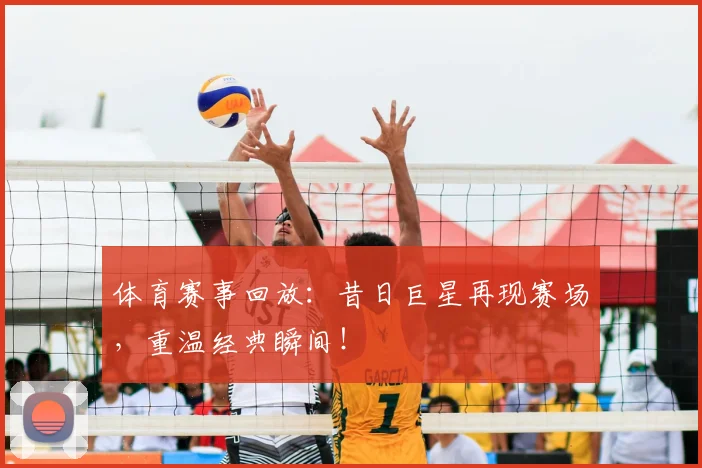 体育赛事回放:昔日巨星再现赛场,重温经典瞬间!