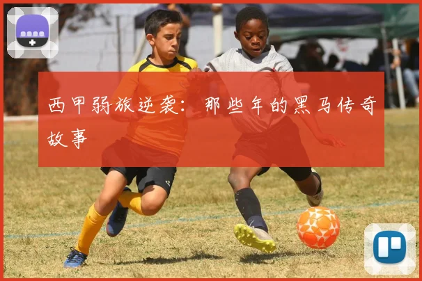 西甲弱旅逆袭:那些年的黑马传奇故事