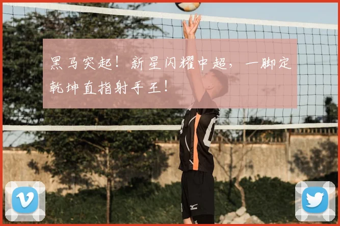 黑马突起！新星闪耀中超，一脚定乾坤直指射手王！