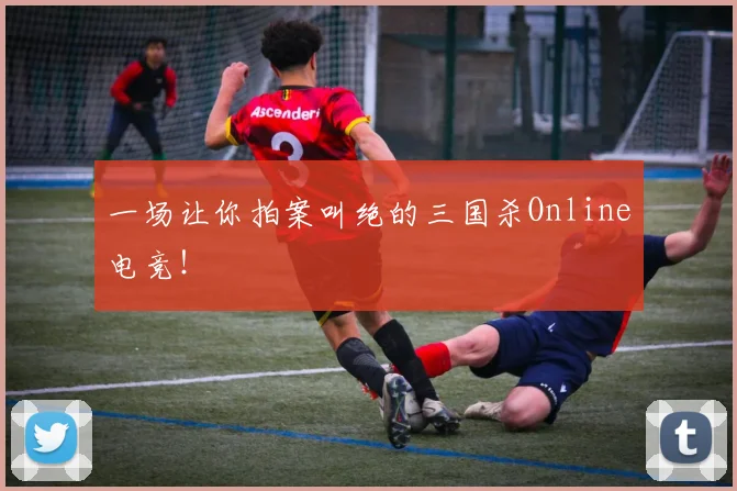 一场让你拍案叫绝的三国杀Online电竞!