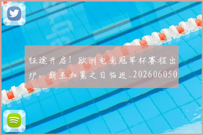 征途开启!欧洲电竞冠军杯赛程出炉,新王加冕之日临近_20260605000935