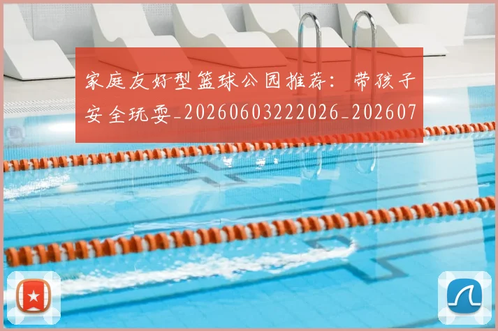 家庭友好型篮球公园推荐:带孩子安全玩耍_20260603222026_20260710002602