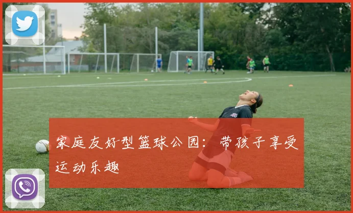 家庭友好型篮球公园:带孩子享受运动乐趣