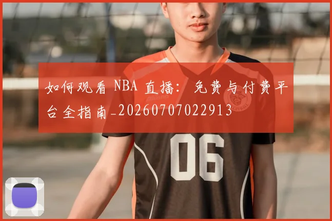 如何观看 NBA 直播:免费与付费平台全指南_20260707022913