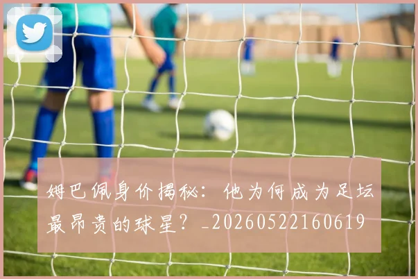 姆巴佩身价揭秘：他为何成为足坛最昂贵的球星？_20260522160619