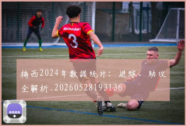 梅西2024年数据统计：进球、助攻全解析_20260528193136