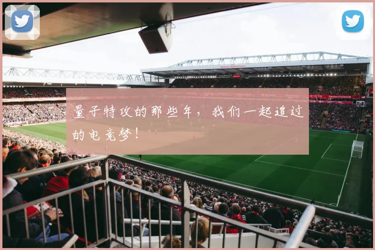 量子特攻的那些年,我们一起追过的电竞梦!