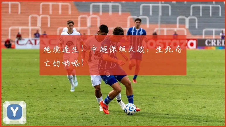 绝境逢生!中超保级大战,生死存亡的呐喊!
