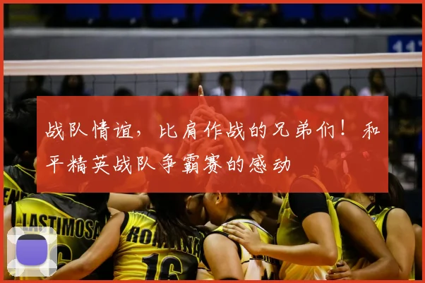 战队情谊，比肩作战的兄弟们！和平精英战队争霸赛的感动