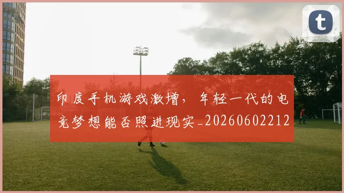 印度手机游戏激增，年轻一代的电竞梦想能否照进现实_20260602212715
