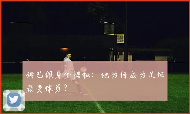 姆巴佩身价揭秘:他为何成为足坛最贵球员?