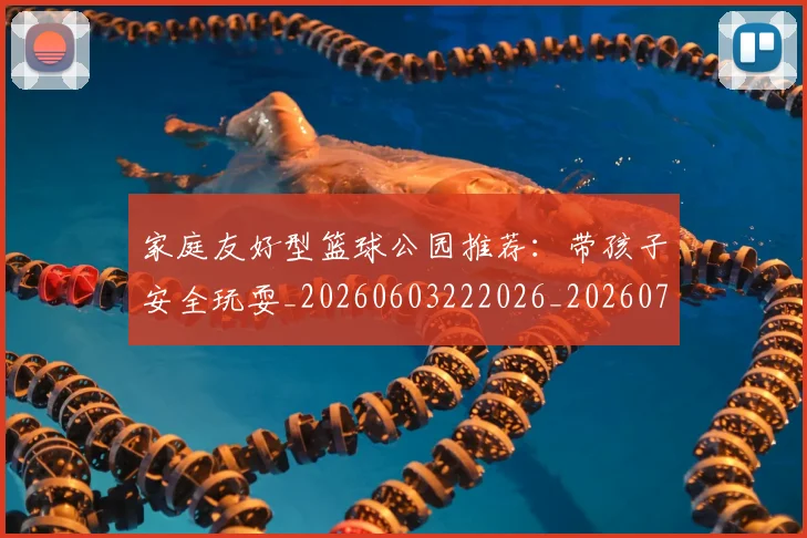 家庭友好型篮球公园推荐：带孩子安全玩耍_20260603222026_20260710002602