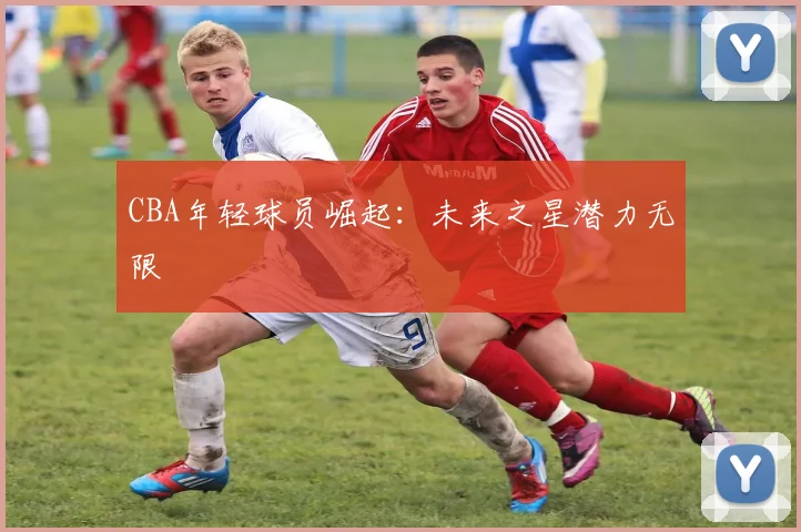 CBA年轻球员崛起：未来之星潜力无限