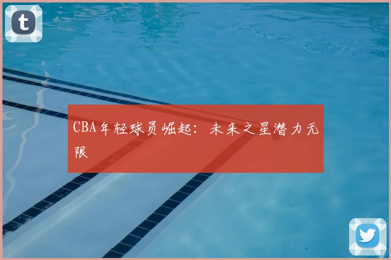 CBA年轻球员崛起:未来之星潜力无限