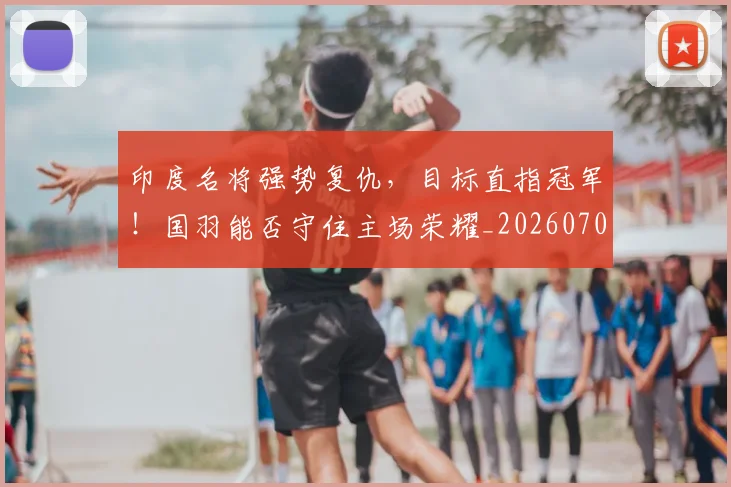 印度名将强势复仇,目标直指冠军!国羽能否守住主场荣耀_20260704174643